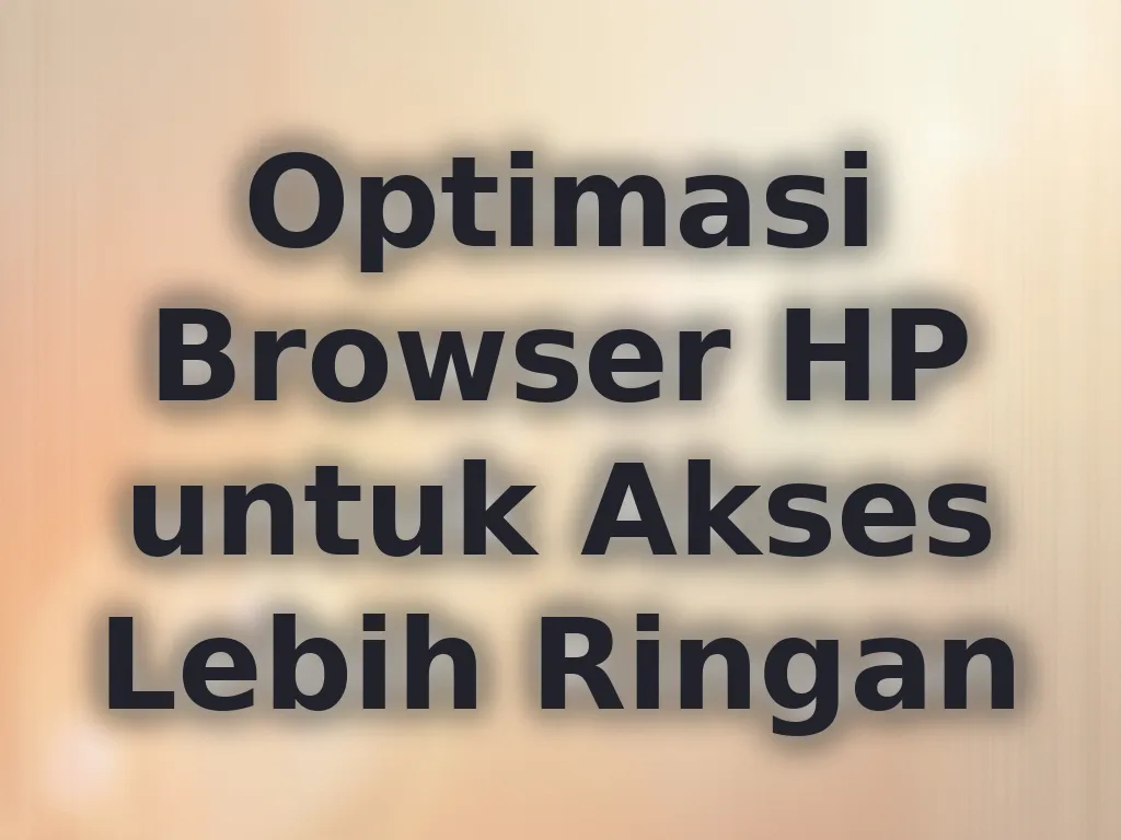 Optimasi Browser HP untuk Akses Lebih Ringan